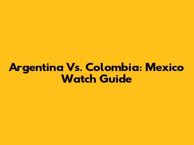Argentina Vs. Colombia: Mexico Watch Guide