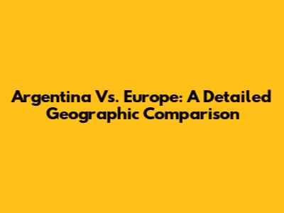 Argentina Vs. Europe: A Detailed Geographic Comparison