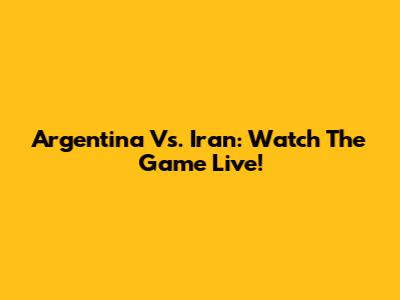Argentina Vs. Iran: Watch The Game Live!