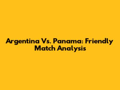 Argentina Vs. Panama: Friendly Match Analysis