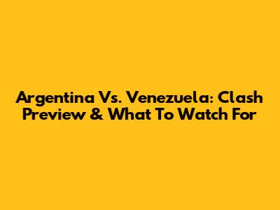 Argentina Vs. Venezuela: Clash Preview & What To Watch For