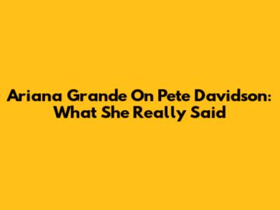 Ariana Grande On Pete Davidson: What She Really Said