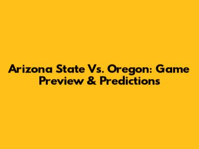 Arizona State Vs. Oregon: Game Preview & Predictions