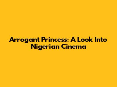 Arrogant Princess: A Look Into Nigerian Cinema