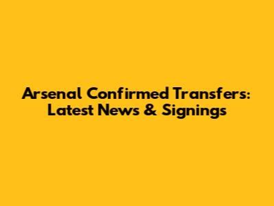 Arsenal Confirmed Transfers: Latest News & Signings