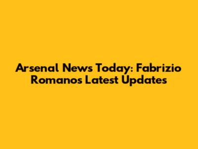 Arsenal News Today: Fabrizio Romano's Latest Updates