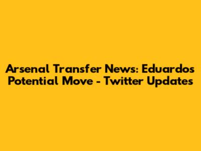 Arsenal Transfer News: Eduardo's Potential Move - Twitter Updates