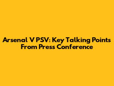 Arsenal V PSV: Key Talking Points From Press Conference