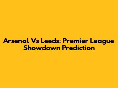 Arsenal Vs Leeds: Premier League Showdown Prediction