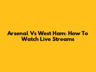 Arsenal Vs West Ham: How To Watch Live Streams