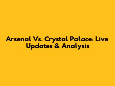 Arsenal Vs. Crystal Palace: Live Updates & Analysis