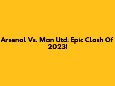 Arsenal Vs. Man Utd: Epic Clash Of 2023!