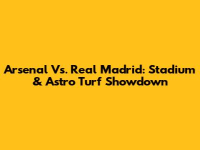 Arsenal Vs. Real Madrid: Stadium & Astro Turf Showdown