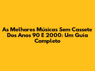 As Melhores Músicas Sem Cassete Dos Anos 90 E 2000: Um Guia Completo