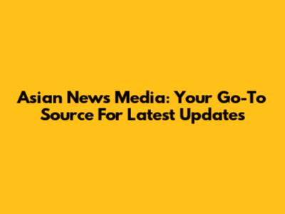 Asian News Media: Your Go-To Source For Latest Updates