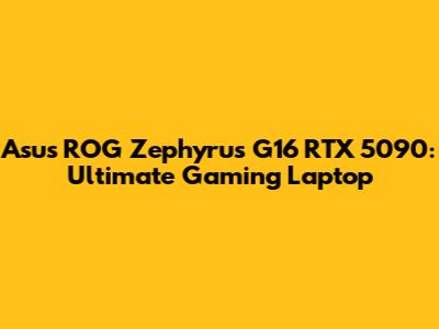 Asus ROG Zephyrus G16 RTX 5090: Ultimate Gaming Laptop
