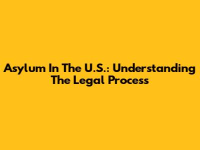 Asylum In The U.S.: Understanding The Legal Process