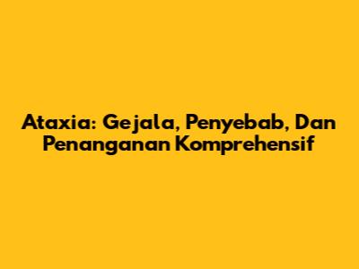 Ataxia: Gejala, Penyebab, Dan Penanganan Komprehensif