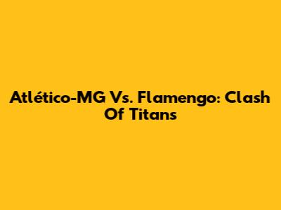 Atlético-MG Vs. Flamengo: Clash Of Titans
