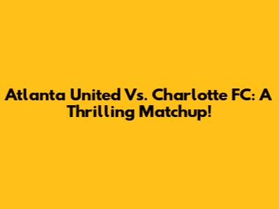 Atlanta United Vs. Charlotte FC: A Thrilling Matchup!