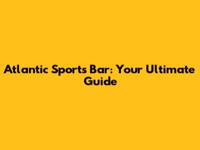 Atlantic Sports Bar: Your Ultimate Guide