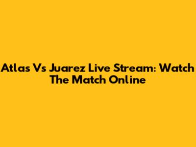 Atlas Vs Juarez Live Stream: Watch The Match Online