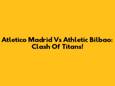 Atletico Madrid Vs Athletic Bilbao: Clash Of Titans!