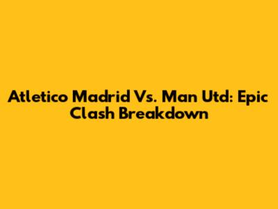 Atletico Madrid Vs. Man Utd: Epic Clash Breakdown