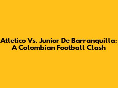 Atletico Vs. Junior De Barranquilla: A Colombian Football Clash