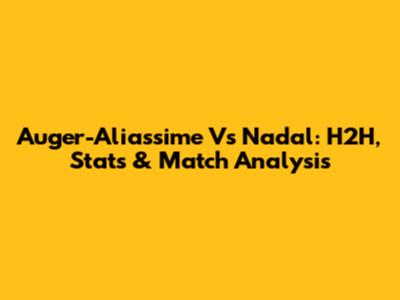 Auger-Aliassime Vs Nadal: H2H, Stats & Match Analysis