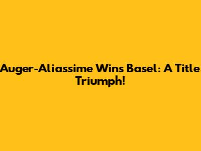 Auger-Aliassime Wins Basel: A Title Triumph!