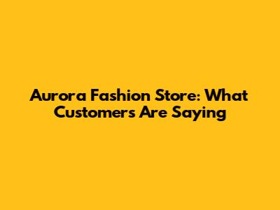Aurora Fashion Store: What Customers Are Saying
