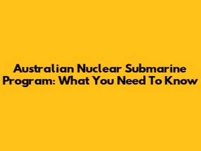 Australian Nuclear Submarine Program: What You Need To Know
