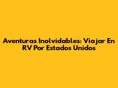 Aventuras Inolvidables: Viajar En RV Por Estados Unidos