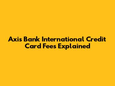 Axis Bank International Credit Card Fees Explained