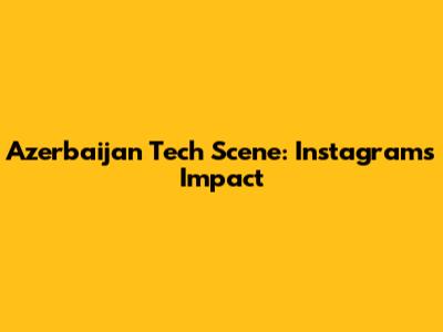 Azerbaijan Tech Scene: Instagram's Impact