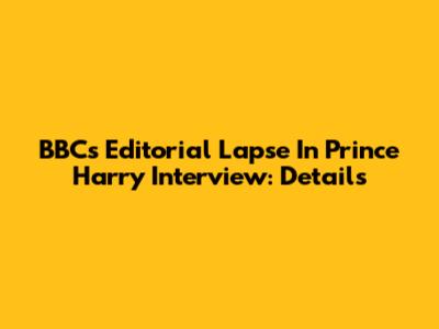 BBC's Editorial Lapse In Prince Harry Interview: Details