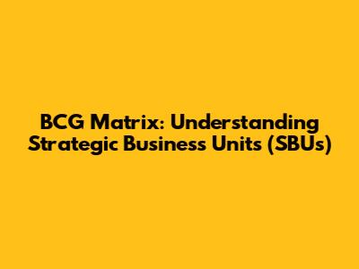 BCG Matrix: Understanding Strategic Business Units (SBUs)