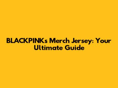 BLACKPINK's Merch Jersey: Your Ultimate Guide