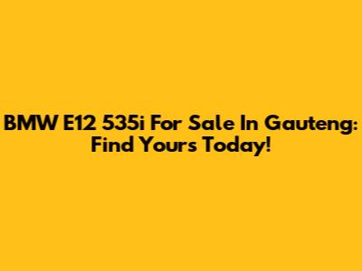 BMW E12 535i For Sale In Gauteng: Find Yours Today!