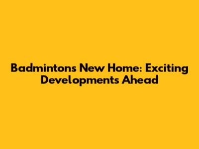 Badminton's New Home: Exciting Developments Ahead