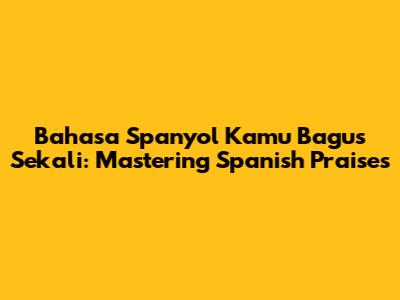 Bahasa Spanyol Kamu Bagus Sekali: Mastering Spanish Praises