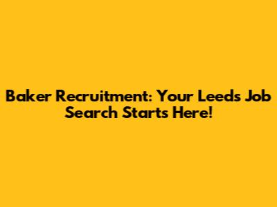Baker Recruitment: Your Leeds Job Search Starts Here!