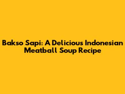 Bakso Sapi: A Delicious Indonesian Meatball Soup Recipe