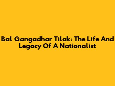 Bal Gangadhar Tilak: The Life And Legacy Of A Nationalist