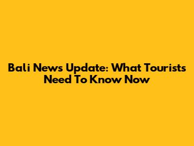 Bali News Update: What Tourists Need To Know Now