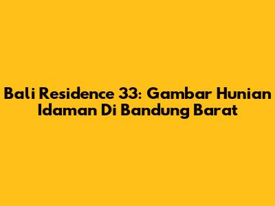 Bali Residence 33: Gambar Hunian Idaman Di Bandung Barat