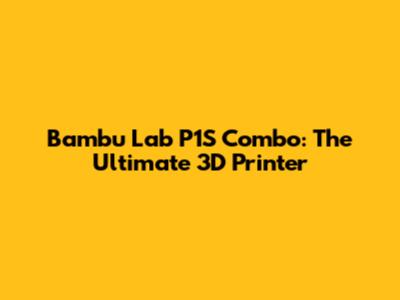 Bambu Lab P1S Combo: The Ultimate 3D Printer