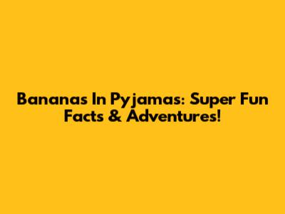 Bananas In Pyjamas: Super Fun Facts & Adventures!