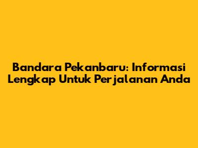 Bandara Pekanbaru: Informasi Lengkap Untuk Perjalanan Anda